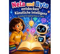 Nela und Byte entdecken künstliche Intelligenz: Ein Kindersachbuch über KI, Roboter und die Zukunft - für Kinder von 7 bis 9 Jahren