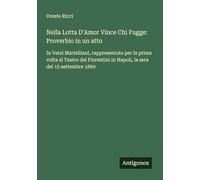 Nella Lotta D'Amor Vince Chi Fugge: Proverbio in un atto:In Versi Martelliani, rappresentato per la prima volta al Teatro dei Fiorentini in Napoli, la sera del 15 settembre 1869