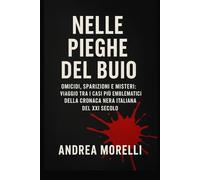 Nelle Pieghe del Buio: Omicidi, sparizioni e misteri: viaggio tra i casi più emblematici della cronaca nera italiana del XXI Secolo
