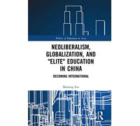 Neoliberalism, Globalization, and "Elite" Education in China: Becoming International (Politics of Education in Asia)