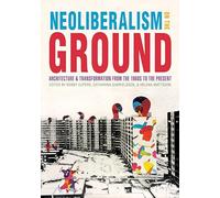 Neoliberalism on the Ground: Architecture and Transformation from the 1960s to the Present (Culture Politics & the Built Environment)