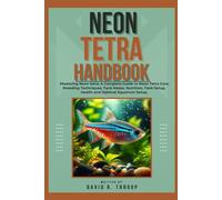 NEON TETRA HANDBOOK: Mastering Neon tetra: A Complete Guide to Neon Tetra Care, Breeding Techniques, Tank Mates, Nutrition, Tank Setup, Health and Optimal Aquarium Setup.