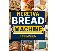 Neretva Bread Machine Cookbook: The Complete Guide To Homemade Bread - Traditional And Modern Recipes For The Neretva Bread Machine