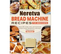Neretva Bread Machine Recipes for Beginners: Enjoy 200 simple, tasty, and homemade bread recipes designed for effortless baking success