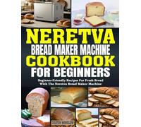 Neretva Bread maker machine cookbook for Beginners: Beginner-Friendly Recipes for Fresh Bread with the Neretva Bread Maker Machine.