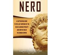 Nero: A Captivating Guide to the Last Emperor of the Julio-Claudian Dynasty and How He Ruled the Roman Empire