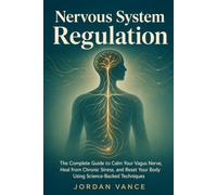 Nervous System Regulation: The Complete Guide to Calm Your Vagus Nerve, Heal from Chronic Stress, and Reset Your Body Using Science-Backed Techniques
