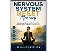 Nervous System Reset Mastery: Simple Daily Practices to Calm Stress, Restore Balance, Improve Sleep, Reclaim Emotional Control and Heal from Chronic Pain in Just 10 Minutes a Day