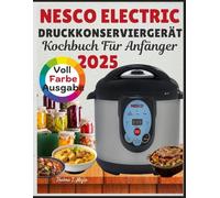 NESCO ELECTRIC DRUCKKONSERVIERGERÄT KOCHBUCH FÜR ANFÄNGER: Einfache Rezepte für den elektrischen Druckkonservierer von Nesco mit allem, was Sie zum Kochen unter Druck und langsamen Garen brauchen.