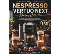 Nespresso Vertuo Next Recipes Collection: Delicious Coffee, Espresso, Latte, Iced Drinks, Seasonal Favorites, Desserts, and Creative Café-Style Recipes for Beginners