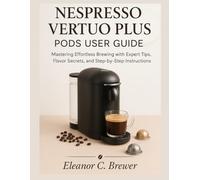 NESPRESSO VERTUO PLUS PODS USER GUIDE: Mastering Effortless Brewing with Expert Tips, Flavor Secrets, and Step-by-Step Instructions