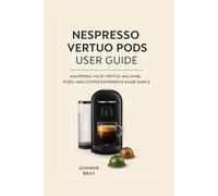 Nespresso Vertuo Pods User Guide: Mastering Your Vertuo Machine, Pods, and Coffee Experience Made Simple