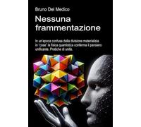Nessuna frammentazione: In un’epoca confusa dalla divisione materialista in “cose” la fisica quantistica conferma il pensiero unificante. Pratiche di ... quantistica. Testi di Bruno Del Medico)