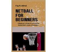 NETBALL FOR BEGINNERS: A Beginner's Guide to Learning the Netball Game, Rules, & Strategies