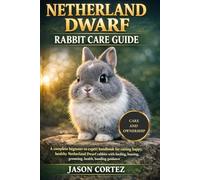 NETHERLAND DWARF RABBIT CARE GUIDE: A complete beginner to expert handbook for raising happy, healthy Netherland Dwarf rabbits with feeding, housing, grooming, health, bonding guidance