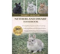 NETHERLAND DWARF RABBIT HANDBOOK: A Complete Expert Guide to Caring, Understanding, and Raising Healthy, Happy Netherland Dwarf Rabbits