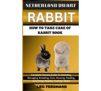 NETHERLAND DWARF RABBIT. HOW TO TAKE CARE OF RABBIT BOOK: The Acquisition, History, Appearance, Housing, Grooming, Nutrition, Health Issues, Specific Needs And Much More