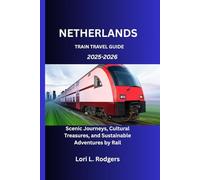 NETHERLANDS TRAIN TRAVEL GUIDE 2025-2026: Scenic Journeys, Cultural Treasures, and Sustainable Adventures by Rail