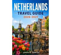 NETHERLANDS TRAVEL GUIDE 2026-2027: Your Complete Companion to Amsterdam, Rotterdam, and the Lowlands, with Canal Walks, Cycling Routes, Tulip Season Tips, and Day Trips