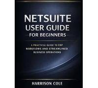 NetSuite User Guide for Beginners: A Practical Guide to ERP Workflows and Streamlined Business Operations