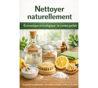 Nettoyer naturellement : Économique et écologique, le combo parfait: Méthodes, astuces et routines complètes pour une maison propre, saine et respectueuse de l’environnement