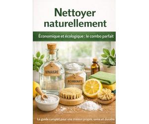Nettoyer naturellement : Économique et écologique, le combo parfait: Méthodes, astuces et routines complètes pour une maison propre, saine et respectueuse de l’environnement
