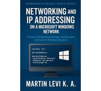 NETWORKING AND IP ADDRESSING ON A MICROSOFT WINDOWS NETWORK: Practical Networking Concepts, Configuration, and Labs for Windows Systems: 1 (Networking ... World: OS-Based Learning for Modern Networks)