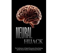 NEURAL HIJACK: The Architecture of Digital Persuasion, Brain-Hacking, and the Secret Science of Subconscious Control.