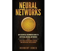 Neural Networks: An Essential Beginners Guide to Artificial Neural Networks and their Role in Machine Learning and Artificial Intelligence