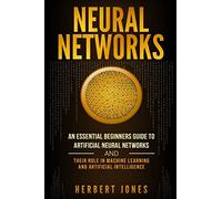 Neural Networks: An Essential Beginners Guide to Artificial Neural Networks and their Role in Machine Learning and Artificial Intelligence