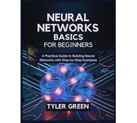 Neural Networks Basics For Beginners: A Practical Guide to Building Neural Networks with Step-by-Step Examples