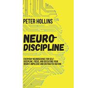 Neuro-Discipline: Everyday Neuroscience for Self-Discipline, Focus, and Defeating Your Brain's Impulsive and Distracted Nature