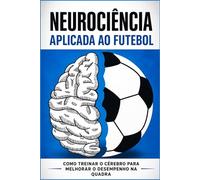 Neurociência Aplicada ao Futebol: Como Treinar o Cérebro para Melhorar a Tomada de Decisão, Atenção e Performance em Campo