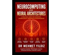 Neurocomputing and Neural Architectures: A Practical Guide for Scientists, Technologists, Engineers, and Entrepreneurs (Technology Excellence and Leadership Series)