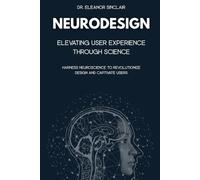 NeuroDesign: Elevating User Experience Through Science: Harness Neuroscience to Revolutionize Design and Captivate Users