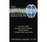 Neurofeedback Solution: How to Effectively Treat Autism, ADHD, Anxiety, Brain Injury, Stroke, PTSD, and More