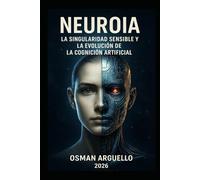 NEUROIA: La Singularidad Sensible y la Evolución de la Cognición Artificial: De la Programación a la Experiencia: Cómo la IA Aprenderá a Sentir, ... (Conociendo la IA desde otra perspectiva)