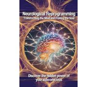 Neurological Reprogramming: Transforming the Mind and Freeing the Soul: Discover the hidden power of your subconscious