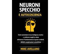 NEURONI SPECCHIO E AUTOCOSCIENZA: Come aumentare la tua intelligenza emotiva e conoscere meglio te stesso attraverso il funzionamento di queste cellule cerebrali, SENZA complicazioni scientifiche!