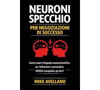 NEURONI SPECCHIO PER NEGOZIAZIONI DI SUCCESSO: Come usare l'empatia neuroscientifica per influenzare e persuadere, SENZA manipolare gli altri!