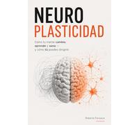 Neuroplasticidad: Cómo tu mente cambia, aprende y sana. Y cómo tú puedes dirigirlo
