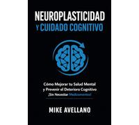 NEUROPLASTICIDAD Y CUIDADO COGNITIVO: Cómo Mejorar tu Salud Mental y Prevenir el Deterioro Cognitivo ¡Sin Necesitar Medicamentos!