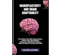 NEUROPLASTICITY AND BRAIN ADAPTABILITY: How To Rewire Your Mind, Improve Memory, Enhance Focus, Boost Cognitive Performance, Build Mental Resilience, Unlock The Power Of Learning, And Growth