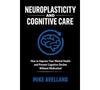 NEUROPLASTICITY AND COGNITIVE CARE: How to Improve Your Mental Health and Prevent Cognitive Decline Without Medication!