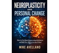 NEUROPLASTICITY AND PERSONAL CHANGE: How to Use Brain Science to Break Old Patterns and Build New Skills in Less than 30 Days!