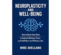 NEUROPLASTICITY AND WELL-BEING: How to Boost Your Brain to Improve Memory, Focus, and Creativity in Just 10 Minutes a Day!