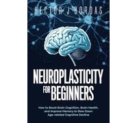 Neuroplasticity For Beginners: How to Boost Brain Cognition, Brain Health, and Improve Memory to Slow Down Age-related Cognitive Decline