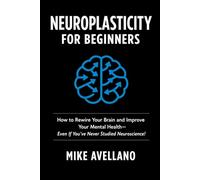 Neuroplasticity for Beginners: How to Rewire Your Brain and Improve Your Mental Health-Even If You've Never Studied Neuroscience!