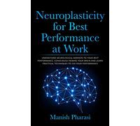 Neuroplasticity for Best Performance at Work: Understand Neurological Barriers to Your Best Performance, Consciously Rewire Your Brain and Learn Practical Techniques to 10X Your Performance