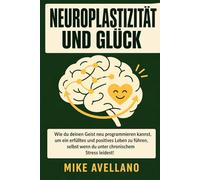 NEUROPLASTIZITÄT UND GLÜCK: Wie du deinen Geist neu programmieren kannst, um ein erfülltes und positives Leben zu führen, selbst wenn du unter chronischem Stress leidest!